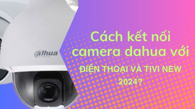Cách kết nối camera dahua với điện thoại - Bon Bắp Group